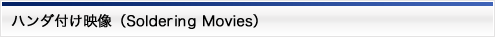 ハンダ付け映像（Soldering Movies）