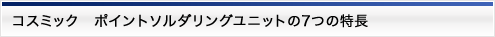 コスミック　ポイントソルダリングユニットの7つの特長